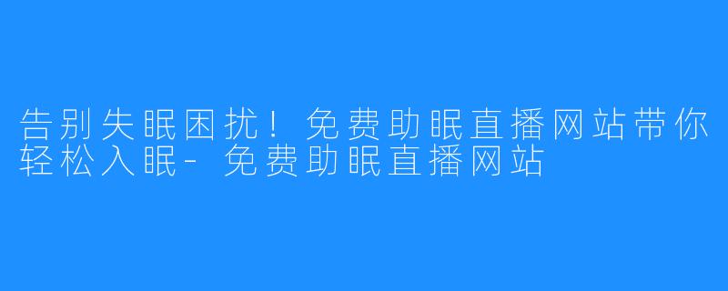 告别失眠困扰!免费助眠直播网站带你轻松入眠-免费助眠直播网站