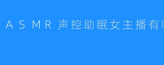 ASMR声控助眠女主播有哪些