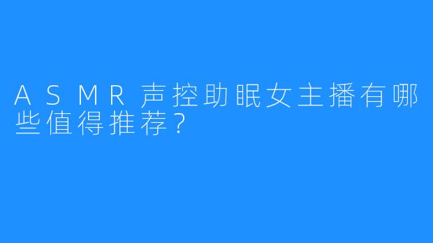 ASMR声控助眠女主播有哪些值得推荐?