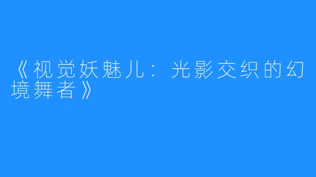 《视觉妖魅儿:光影交织的幻境舞者》
