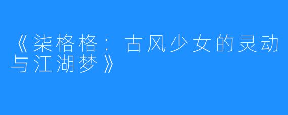 《柒格格:古风少女的灵动与江湖梦》