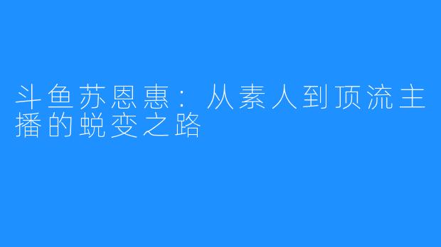 斗鱼苏恩惠:从素人到顶流主播的蜕变之路