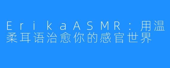ErikaASMR:用温柔耳语治愈你的感官世界