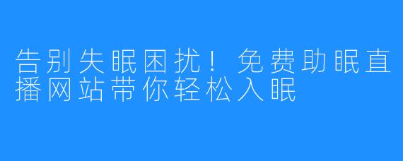 告别失眠困扰!免费助眠直播网站带你轻松入眠