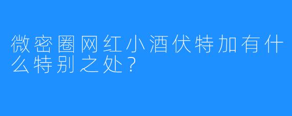 微密圈网红小酒伏特加有什么特别之处?