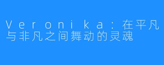 Veronika:在平凡与非凡之间舞动的灵魂