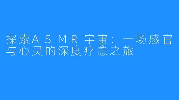 探索ASMR宇宙:一场感官与心灵的深度疗愈之旅