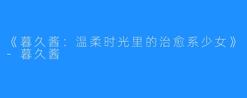 《暮久酱:温柔时光里的治愈系少女》-暮久酱