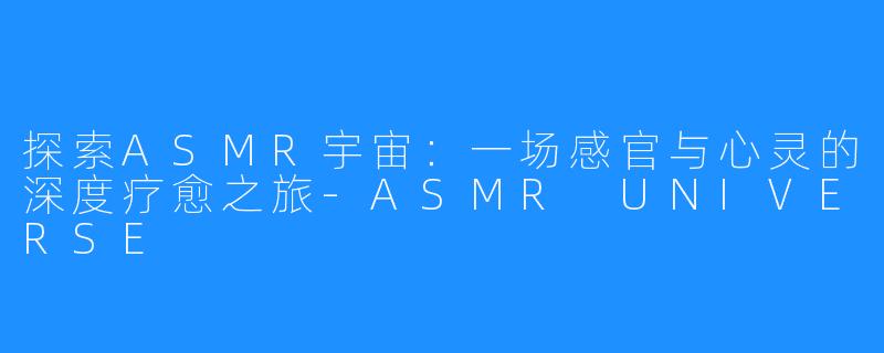 探索ASMR宇宙:一场感官与心灵的深度疗愈之旅-ASMR UNIVERSE