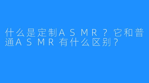 什么是定制ASMR?它和普通ASMR有什么区别?