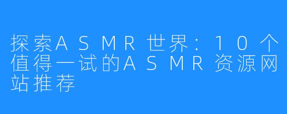 探索ASMR世界:10个值得一试的ASMR资源网站推荐