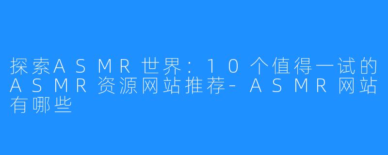 探索ASMR世界:10个值得一试的ASMR资源网站推荐-ASMR网站有哪些