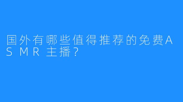 国外有哪些值得推荐的免费ASMR主播?
