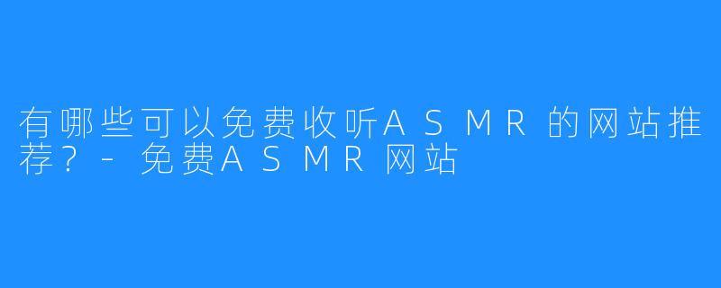 有哪些可以免费收听ASMR的网站推荐?-免费ASMR网站