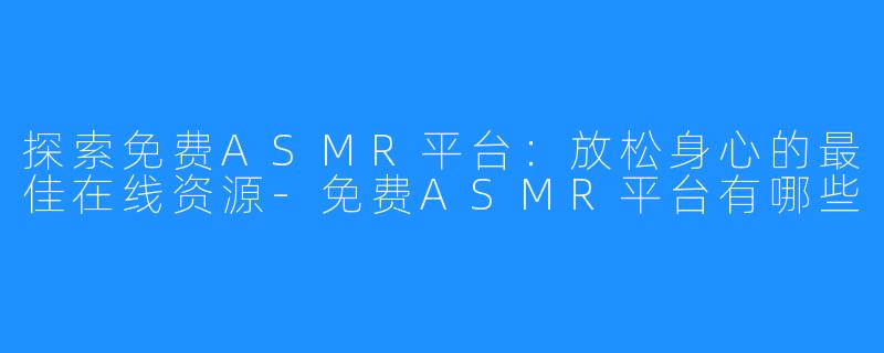 探索免费ASMR平台:放松身心的最佳在线资源-免费ASMR平台有哪些