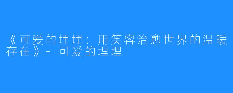 《可爱的埋埋:用笑容治愈世界的温暖存在》-可爱的埋埋