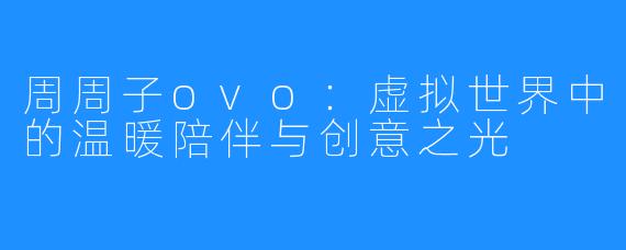 周周子ovo:虚拟世界中的温暖陪伴与创意之光