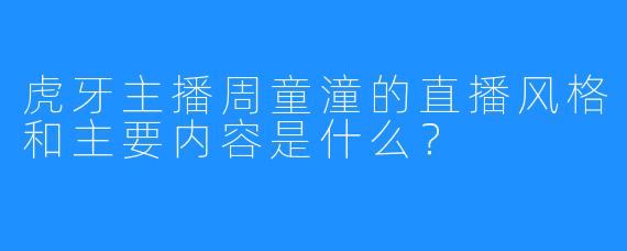 虎牙主播周童潼的直播风格和主要内容是什么?