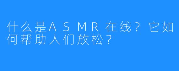 什么是ASMR在线?它如何帮助人们放松?