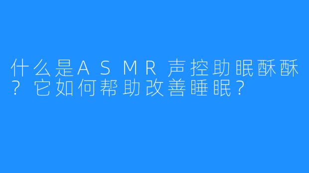 什么是ASMR声控助眠酥酥?它如何帮助改善睡眠?