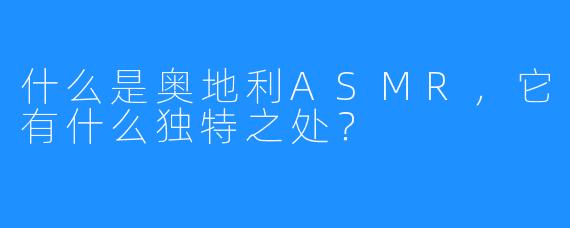 什么是奥地利ASMR，它有什么独特之处？