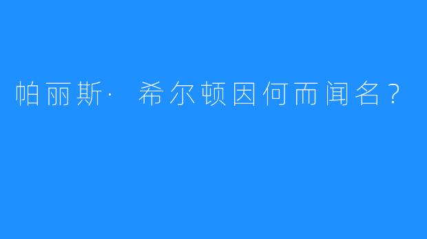 帕丽斯·希尔顿因何而闻名？
