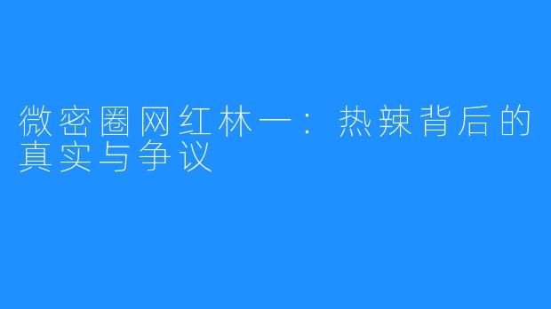 微密圈网红林一：热辣背后的真实与争议