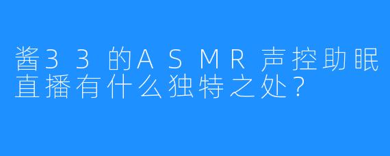 酱33的ASMR声控助眠直播有什么独特之处？
