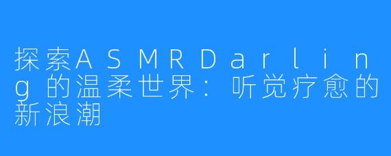 探索ASMRDarling的温柔世界：听觉疗愈的新浪潮