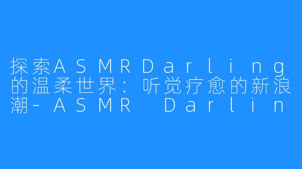 探索ASMRDarling的温柔世界：听觉疗愈的新浪潮-ASMR Darling