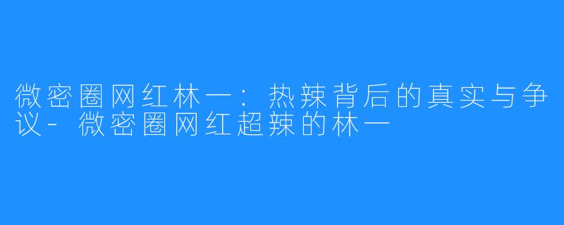 微密圈网红林一：热辣背后的真实与争议-微密圈网红超辣的林一