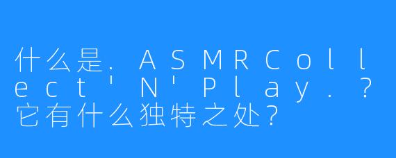 什么是.ASMRCollect'N'Play.？它有什么独特之处？