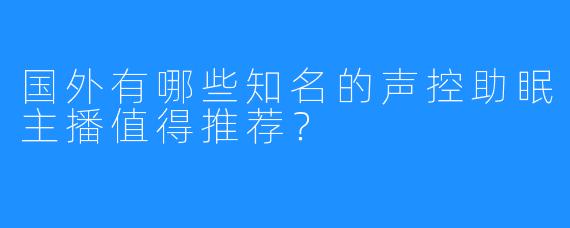 国外有哪些知名的声控助眠主播值得推荐？
