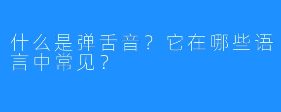 什么是弹舌音?它在哪些语言中常见?