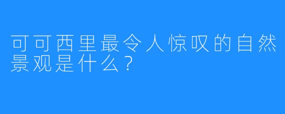 可可西里最令人惊叹的自然景观是什么？