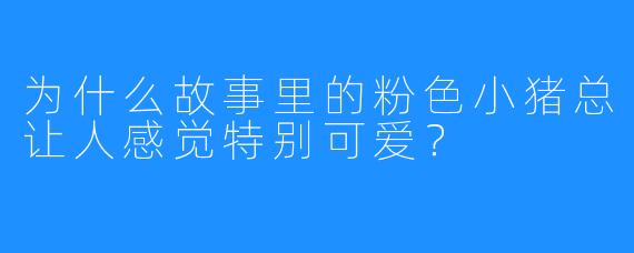 为什么故事里的粉色小猪总让人感觉特别可爱?
