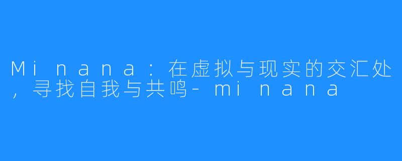 Minana：在虚拟与现实的交汇处，寻找自我与共鸣-minana