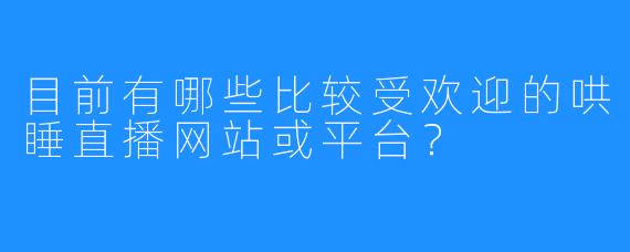 目前有哪些比较受欢迎的哄睡直播网站或平台？