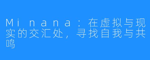Minana：在虚拟与现实的交汇处，寻找自我与共鸣