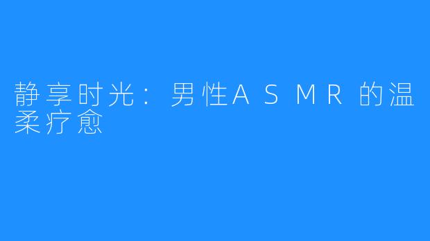 静享时光:男性ASMR的温柔疗愈