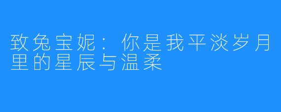 致兔宝妮:你是我平淡岁月里的星辰与温柔