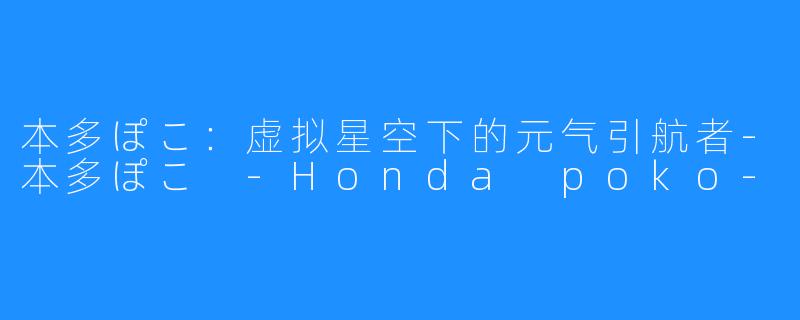 本多ぽこ：虚拟星空下的元气引航者-本多ぽこ -Honda poko-