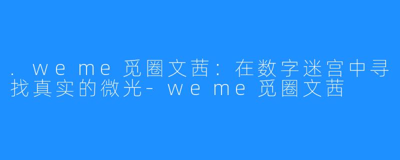 .weme觅圈文茜:在数字迷宫中寻找真实的微光-weme觅圈文茜