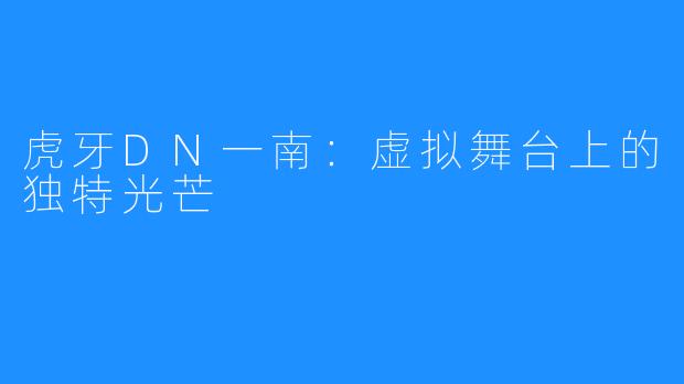 虎牙DN一南:虚拟舞台上的独特光芒