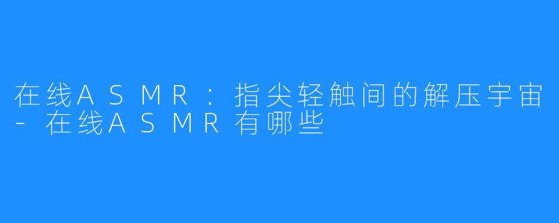 在线ASMR:指尖轻触间的解压宇宙-在线ASMR有哪些