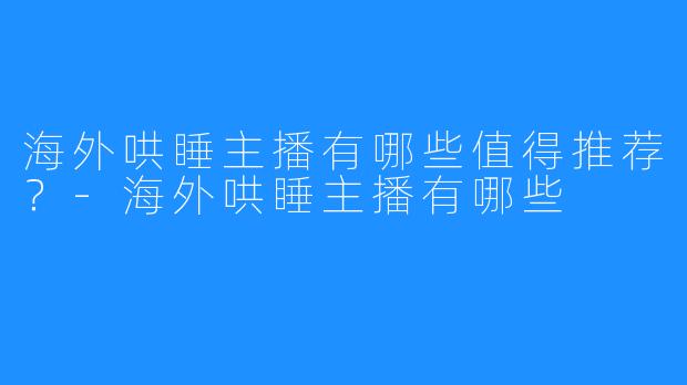 海外哄睡主播有哪些值得推荐?-海外哄睡主播有哪些