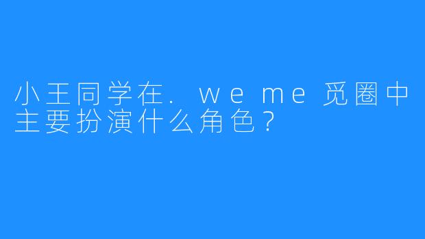 小王同学在.weme觅圈中主要扮演什么角色?