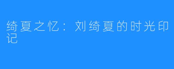 绮夏之忆:刘绮夏的时光印记