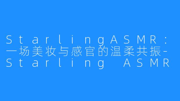 StarlingASMR:一场美妆与感官的温柔共振-Starling ASMR - Makeup and Beauty