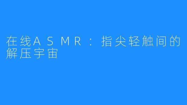 在线ASMR:指尖轻触间的解压宇宙